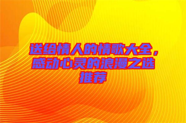 送給情人的情歌大全，感動心靈的浪漫之選推薦