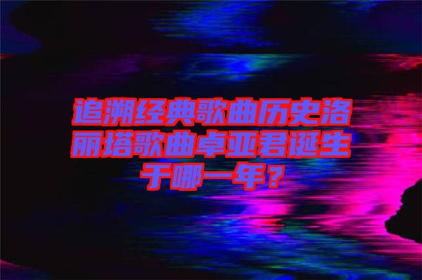 追溯經典歌曲歷史洛麗塔歌曲卓亞君誕生于哪一年？