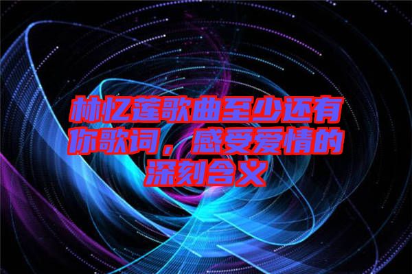 林憶蓮歌曲至少還有你歌詞，感受愛情的深刻含義