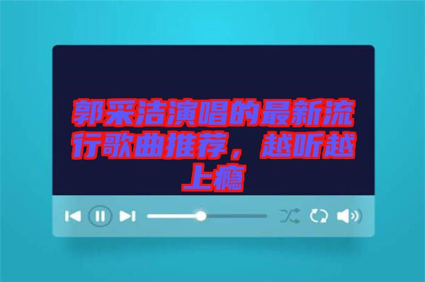 郭采潔演唱的最新流行歌曲推薦，越聽越上癮