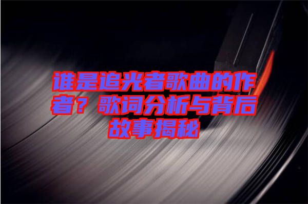 誰是追光者歌曲的作者？歌詞分析與背后故事揭秘