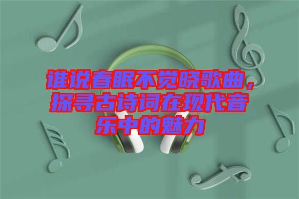 誰說春眠不覺曉歌曲，探尋古詩詞在現(xiàn)代音樂中的魅力