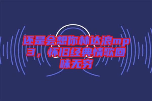 還是會想你林達浪mp3，懷舊經(jīng)典情歌回味無窮