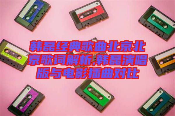 韓磊經典歌曲北京北京歌詞解析,韓磊演唱版與電影插曲對比