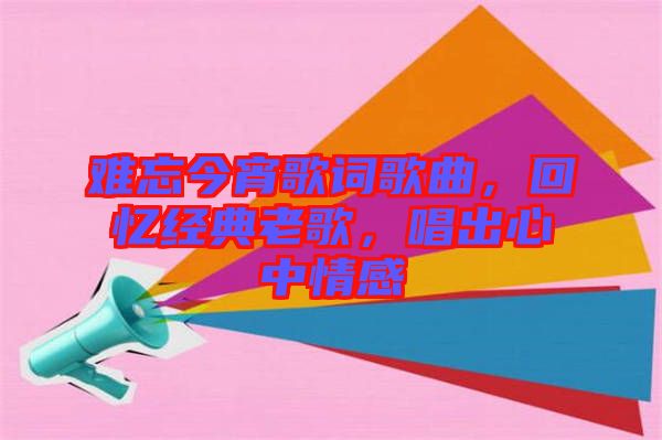 難忘今宵歌詞歌曲，回憶經典老歌，唱出心中情感