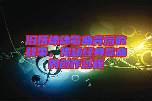 舊情綿綿歌曲背后的故事，揭秘經(jīng)典歌曲的創(chuàng)作過程