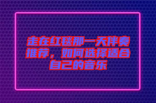 走在紅毯那一天伴奏推薦，如何選擇適合自己的音樂