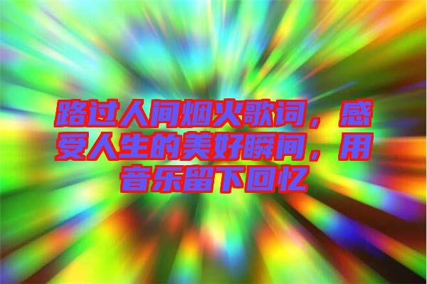 路過人間煙火歌詞，感受人生的美好瞬間，用音樂留下回憶