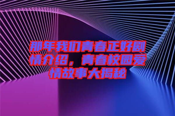 那年我們青春正好劇情介紹，青春校園愛情故事大揭秘