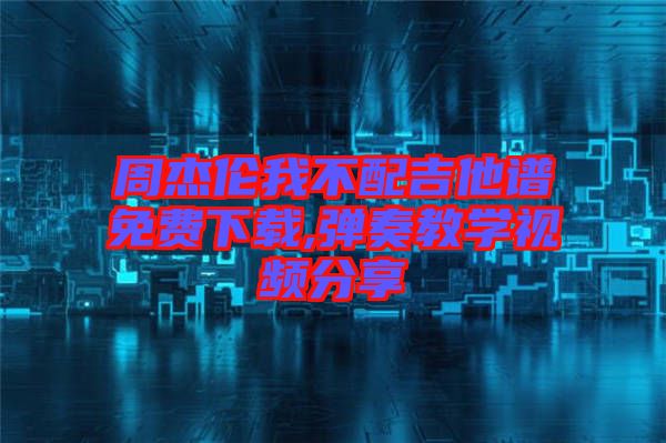 周杰倫我不配吉他譜免費下載,彈奏教學(xué)視頻分享