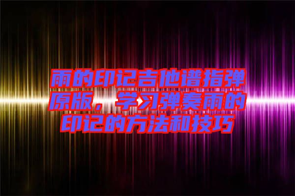 雨的印記吉他譜指彈原版，學(xué)習(xí)彈奏雨的印記的方法和技巧