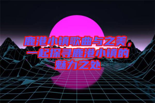 鹿港小鎮(zhèn)歌曲與之美，一起探尋鹿港小鎮(zhèn)的魅力之處