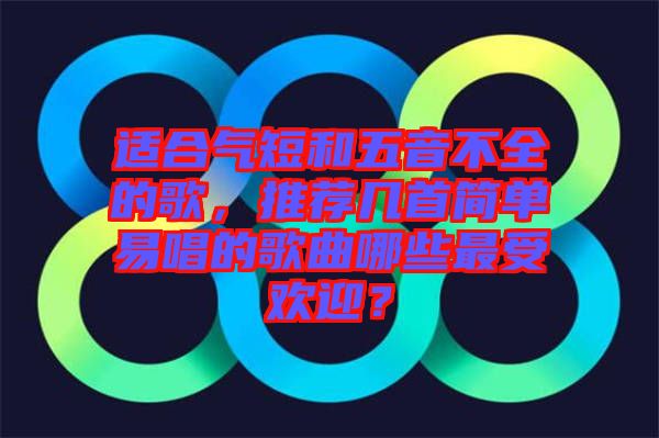 適合氣短和五音不全的歌，推薦幾首簡單易唱的歌曲哪些最受歡迎？