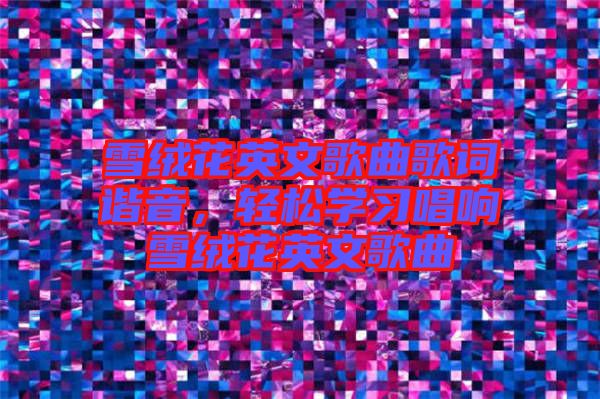 雪絨花英文歌曲歌詞諧音，輕松學(xué)習(xí)唱響雪絨花英文歌曲