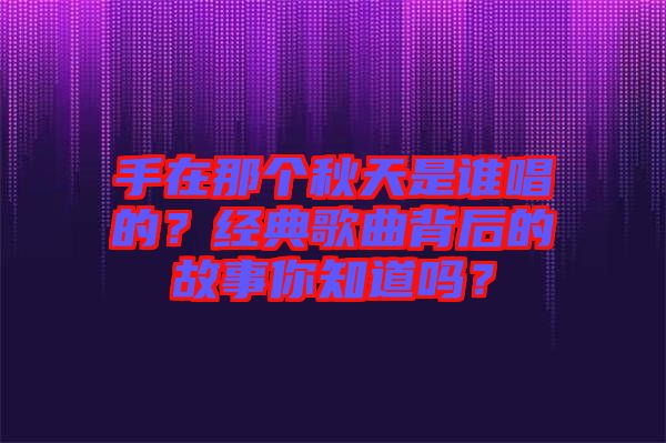 手在那個秋天是誰唱的？經(jīng)典歌曲背后的故事你知道嗎？