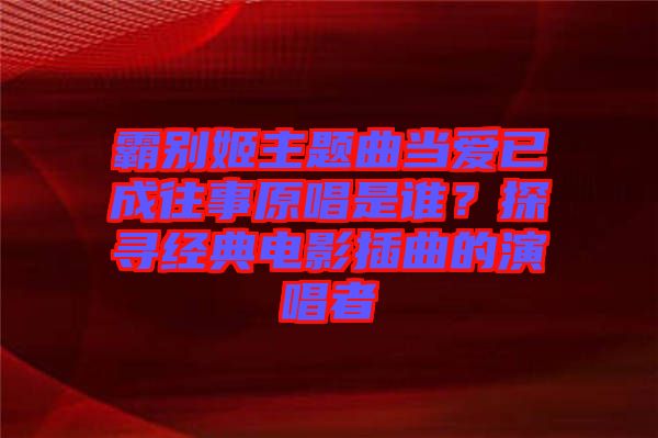 霸別姬主題曲當(dāng)愛已成往事原唱是誰？探尋經(jīng)典電影插曲的演唱者