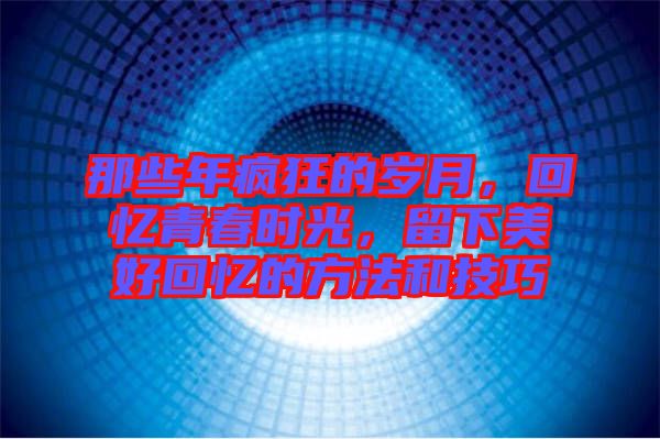 那些年瘋狂的歲月，回憶青春時(shí)光，留下美好回憶的方法和技巧