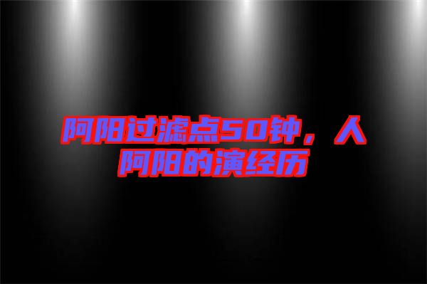 阿陽過濾點50鐘，人阿陽的演經(jīng)歷