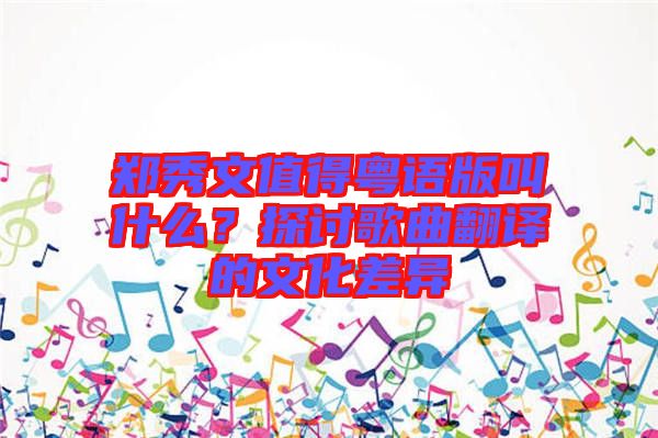 鄭秀文值得粵語版叫什么？探討歌曲翻譯的文化差異