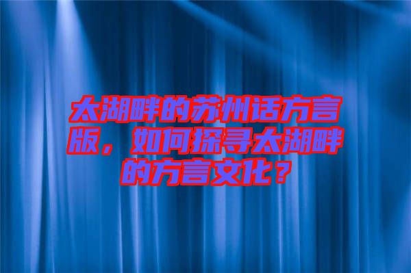 太湖畔的蘇州話方言版，如何探尋太湖畔的方言文化？