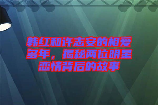 韓紅和許志安的相愛多年，揭秘兩位明星戀情背后的故事