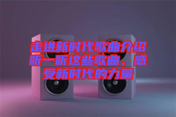 走進新時代歌曲介紹聽一聽這些歌曲，感受新時代的力量