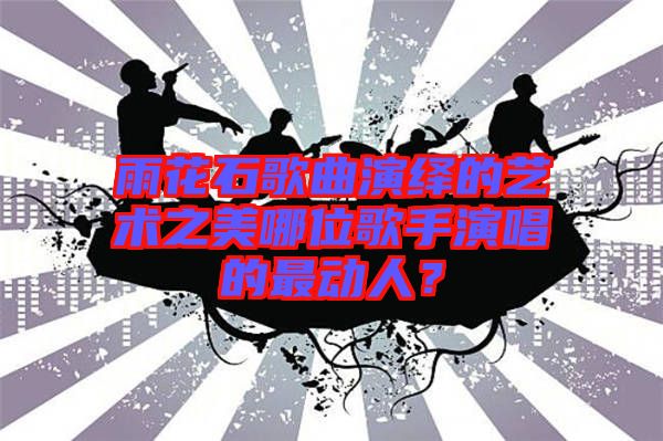 雨花石歌曲演繹的藝術之美哪位歌手演唱的最動人？