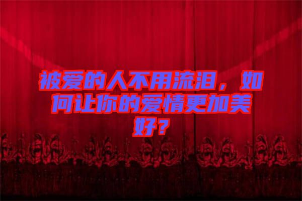 被愛的人不用流淚，如何讓你的愛情更加美好？