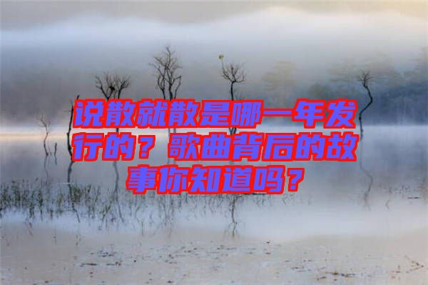 說散就散是哪一年發(fā)行的？歌曲背后的故事你知道嗎？