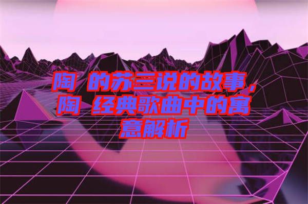 陶喆的蘇三說的故事，陶喆經(jīng)典歌曲中的寓意解析