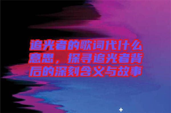 追光者的歌詞代什么意思，探尋追光者背后的深刻含義與故事