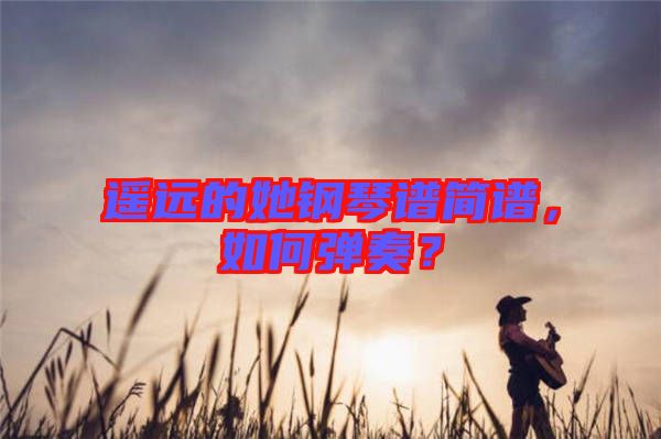 遙遠(yuǎn)的她鋼琴譜簡(jiǎn)譜，如何彈奏？