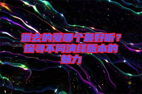 逝去的愛哪個(gè)最好聽？探尋不同演繹版本的魅力