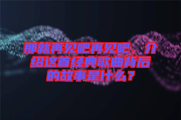 那就再見吧再見吧，介紹這首經(jīng)典歌曲背后的故事是什么？