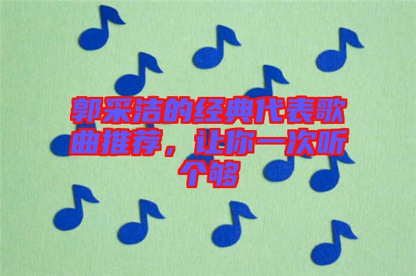 郭采潔的經(jīng)典代表歌曲推薦，讓你一次聽(tīng)個(gè)夠