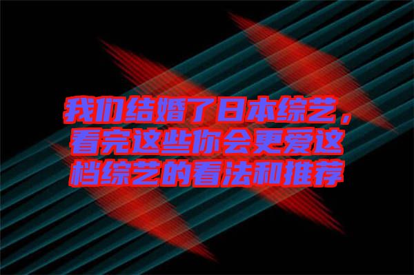 我們結(jié)婚了日本綜藝，看完這些你會更愛這檔綜藝的看法和推薦