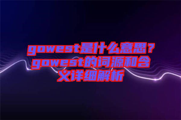 gowest是什么意思？gowest的詞源和含義詳細解析