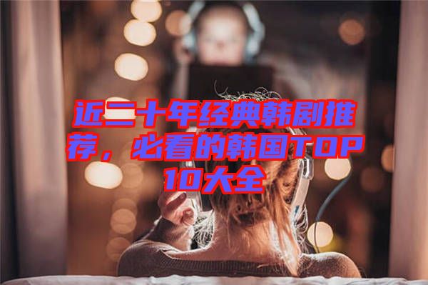 近二十年經(jīng)典韓劇推薦，必看的韓國TOP10大全