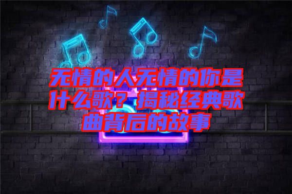 無情的人無情的你是什么歌？揭秘經(jīng)典歌曲背后的故事