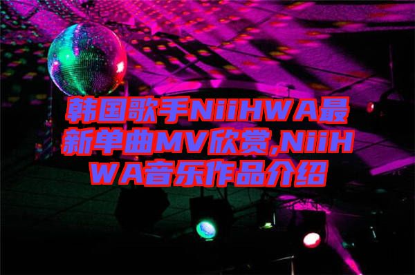 韓國歌手NiiHWA最新單曲MV欣賞,NiiHWA音樂作品介紹