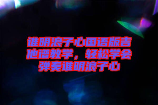 誰明浪子心國(guó)語(yǔ)版吉他譜教學(xué)，輕松學(xué)會(huì)彈奏誰明浪子心