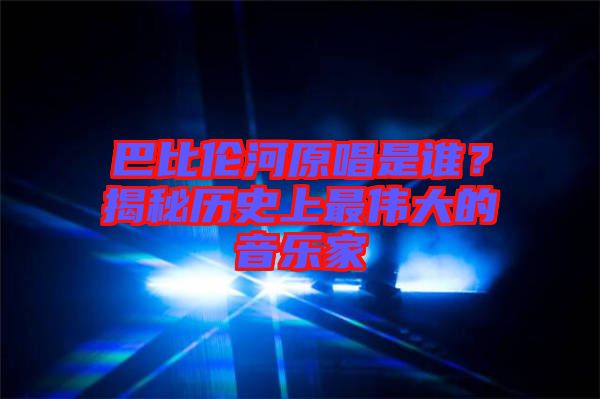 巴比倫河原唱是誰？揭秘歷史上最偉大的音樂家