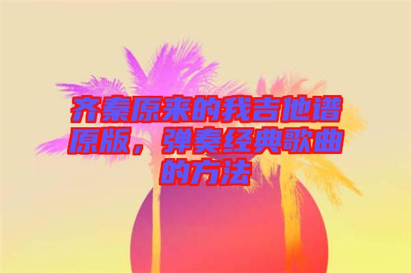 齊秦原來(lái)的我吉他譜原版，彈奏經(jīng)典歌曲的方法