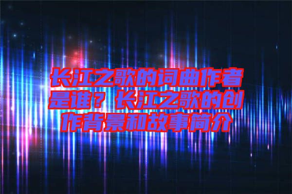 長(zhǎng)江之歌的詞曲作者是誰(shuí)？長(zhǎng)江之歌的創(chuàng)作背景和故事簡(jiǎn)介