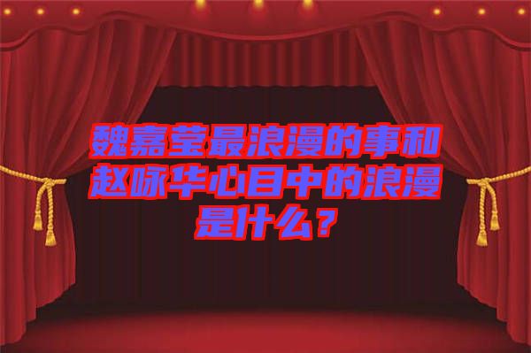 魏嘉瑩最浪漫的事和趙詠華心目中的浪漫是什么？