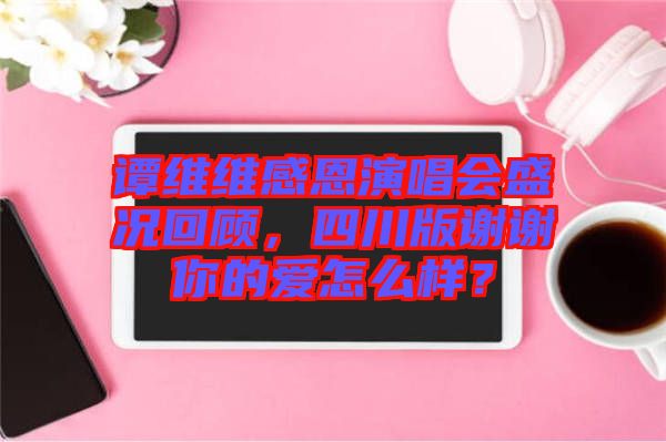 譚維維感恩演唱會(huì)盛況回顧，四川版謝謝你的愛怎么樣？