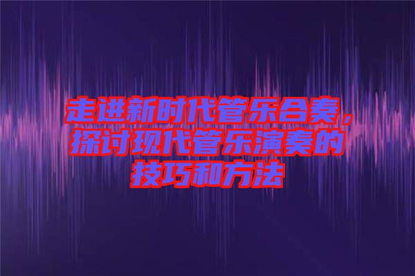 走進新時代管樂合奏，探討現(xiàn)代管樂演奏的技巧和方法