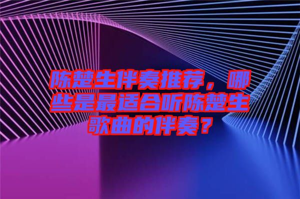 陳楚生伴奏推薦，哪些是最適合聽陳楚生歌曲的伴奏？