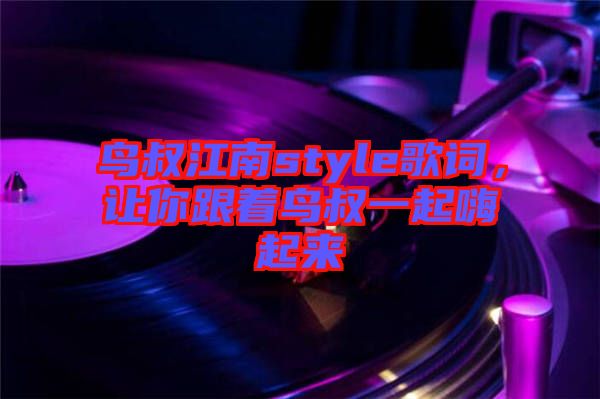 鳥叔江南style歌詞，讓你跟著鳥叔一起嗨起來