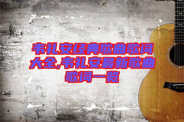 韋禮安經(jīng)典歌曲歌詞大全,韋禮安最新歌曲歌詞一覽